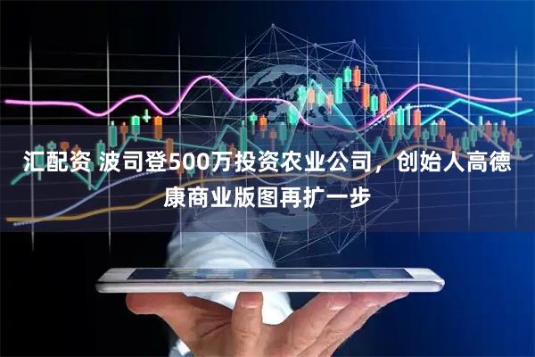 汇配资 波司登500万投资农业公司，创始人高德康商业版图再扩一步