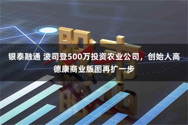 银泰融通 波司登500万投资农业公司，创始人高德康商业版图再扩一步
