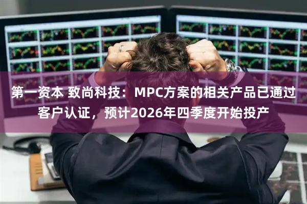 第一资本 致尚科技：MPC方案的相关产品已通过客户认证，预计2026年四季度开始投产