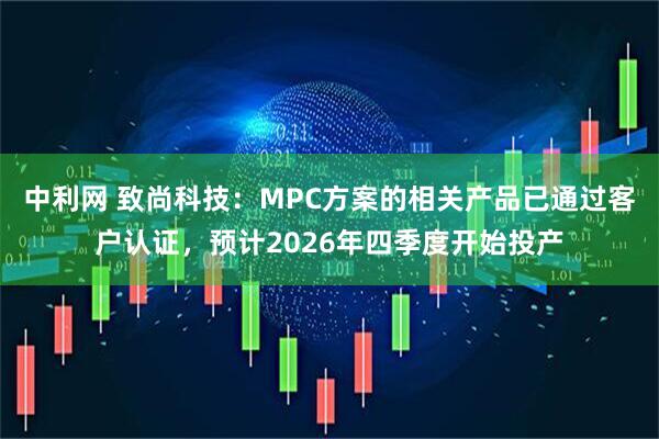 中利网 致尚科技：MPC方案的相关产品已通过客户认证，预计2026年四季度开始投产