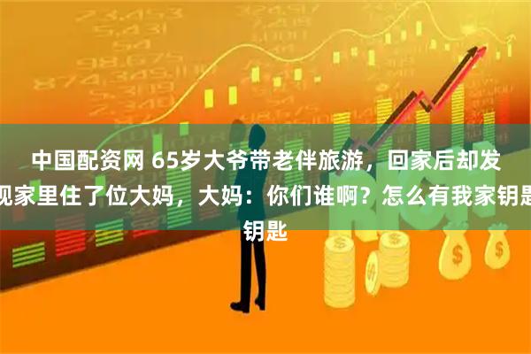 中国配资网 65岁大爷带老伴旅游，回家后却发现家里住了位大妈，大妈：你们谁啊？怎么有我家钥匙
