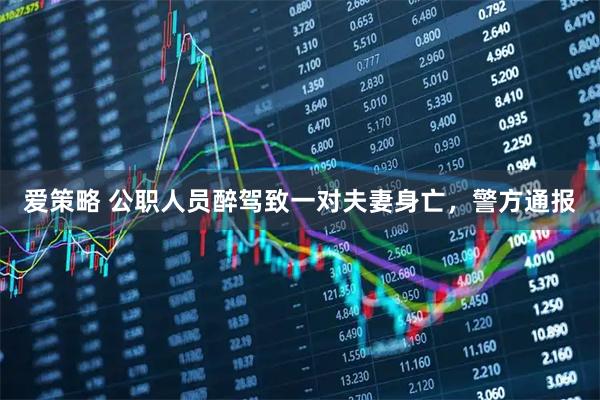 爱策略 公职人员醉驾致一对夫妻身亡，警方通报