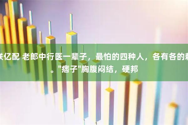 中联亿配 老郎中行医一辈子，最怕的四种人，各有各的棘手。"痞子"胸腹闷结，硬邦