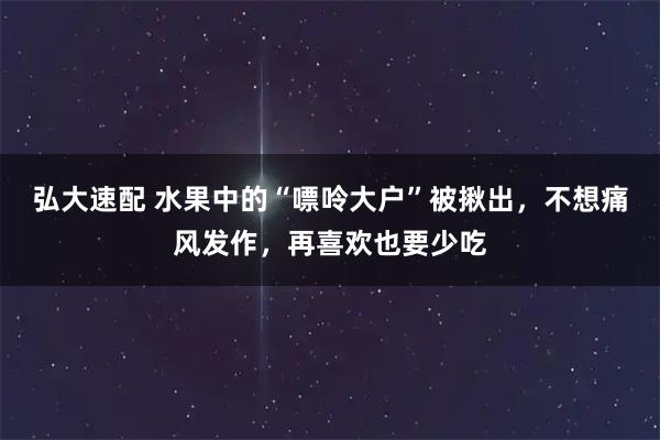弘大速配 水果中的“嘌呤大户”被揪出，不想痛风发作，再喜欢也要少吃