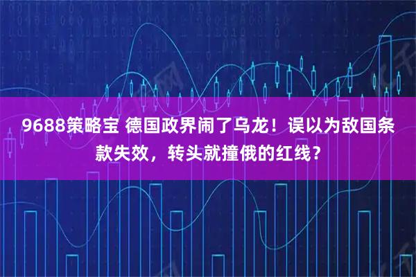 9688策略宝 德国政界闹了乌龙！误以为敌国条款失效，转头就撞俄的红线？