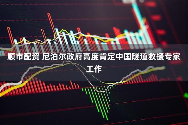 顺市配资 尼泊尔政府高度肯定中国隧道救援专家工作