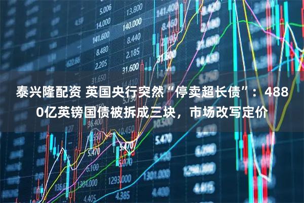 泰兴隆配资 英国央行突然“停卖超长债”：4880亿英镑国债被拆成三块，市场改写定价