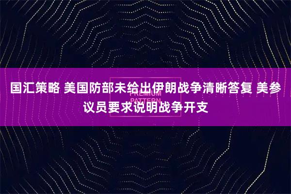 国汇策略 美国防部未给出伊朗战争清晰答复 美参议员要求说明战争开支