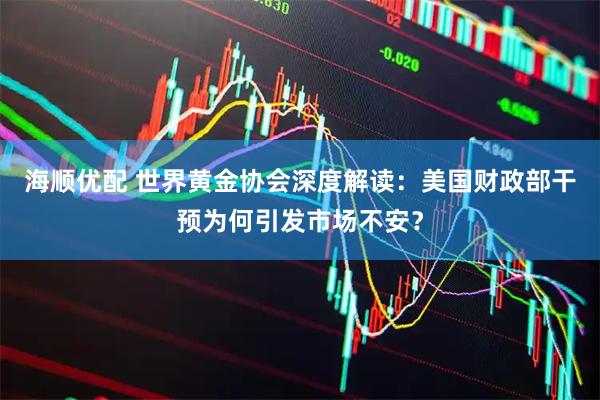 海顺优配 世界黄金协会深度解读：美国财政部干预为何引发市场不安？