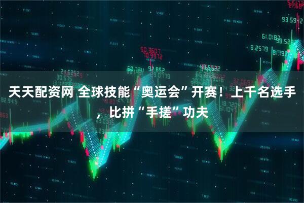 天天配资网 全球技能“奥运会”开赛！上千名选手，比拼“手搓”功夫
