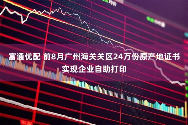 富通优配 前8月广州海关关区24万份原产地证书实现企业自助打印