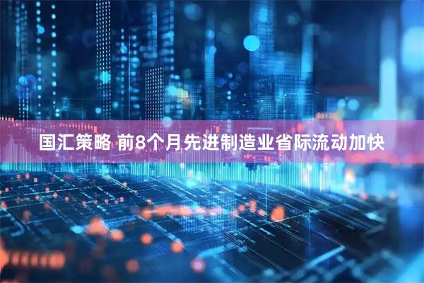 国汇策略 前8个月先进制造业省际流动加快