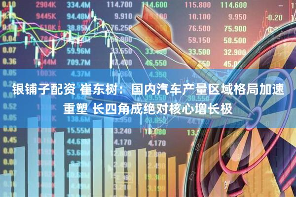 银铺子配资 崔东树：国内汽车产量区域格局加速重塑 长四角成绝对核心增长极
