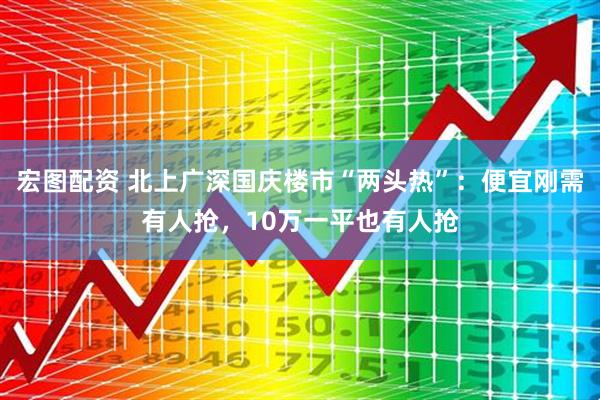 宏图配资 北上广深国庆楼市“两头热”：便宜刚需有人抢，10万一平也有人抢