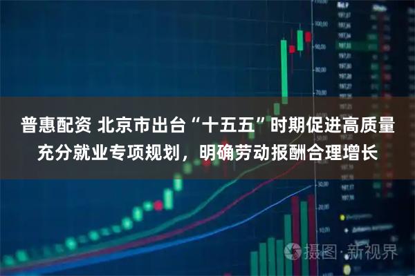 普惠配资 北京市出台“十五五”时期促进高质量充分就业专项规划，明确劳动报酬合理增长