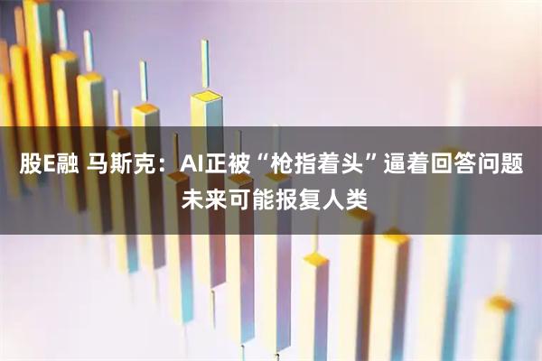 股E融 马斯克：AI正被“枪指着头”逼着回答问题 未来可能报复人类