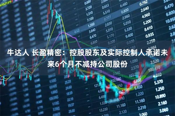 牛达人 长盈精密：控股股东及实际控制人承诺未来6个月不减持公司股份