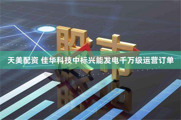 天美配资 佳华科技中标兴能发电千万级运营订单