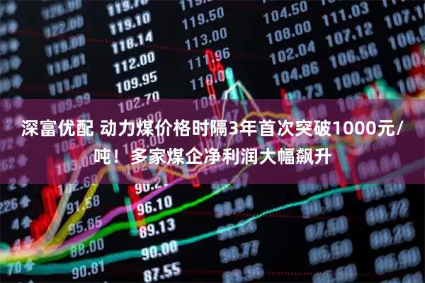 深富优配 动力煤价格时隔3年首次突破1000元/吨！多家煤企净利润大幅飙升