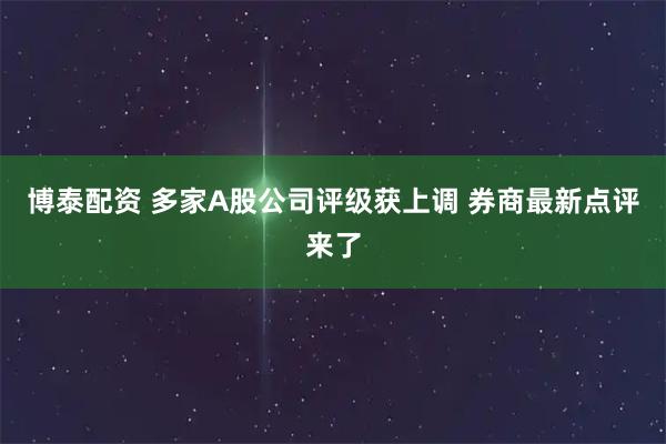 博泰配资 多家A股公司评级获上调 券商最新点评来了