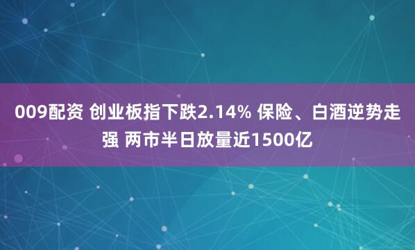 009配资 创业板指下跌2.14% 保险、白酒逆势走强 两市半日放量近1500亿