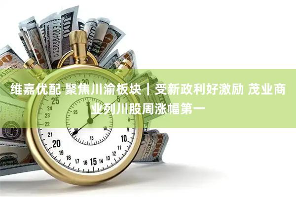 维嘉优配 聚焦川渝板块｜受新政利好激励 茂业商业列川股周涨幅第一