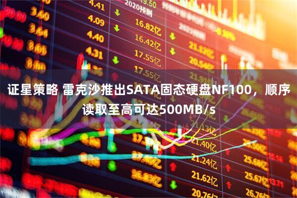 证星策略 雷克沙推出SATA固态硬盘NF100，顺序读取至高可达500MB/s