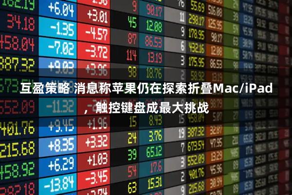 互盈策略 消息称苹果仍在探索折叠Mac/iPad，触控键盘成最大挑战