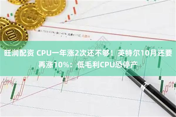旺润配资 CPU一年涨2次还不够！英特尔10月还要再涨10%：低毛利CPU恐停产