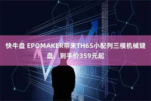 快牛盘 EPOMAKER带来TH65小配列三模机械键盘，到手价359元起
