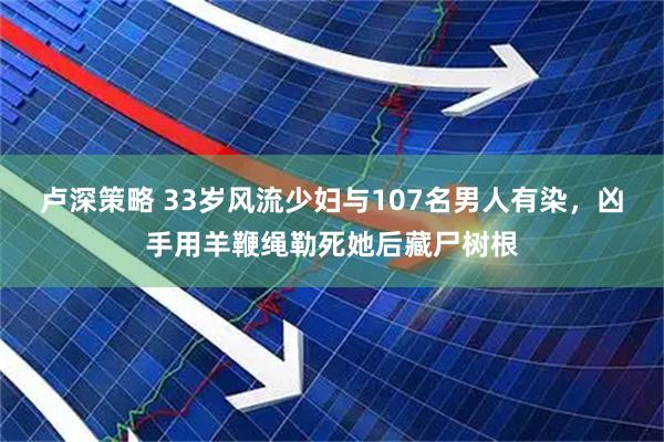 卢深策略 33岁风流少妇与107名男人有染，凶手用羊鞭绳勒死她后藏尸树根