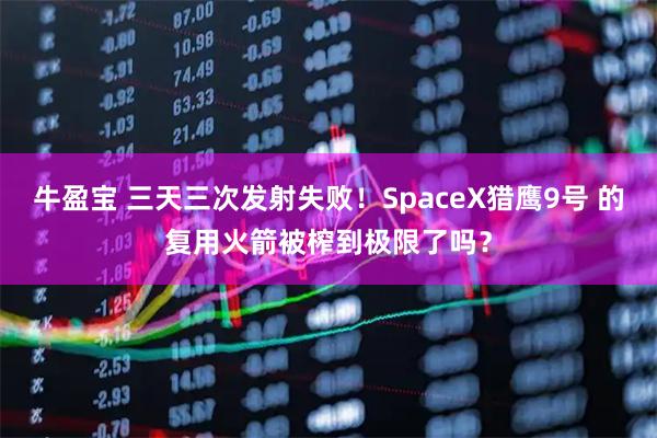 牛盈宝 三天三次发射失败！SpaceX猎鹰9号 的复用火箭被榨到极限了吗？