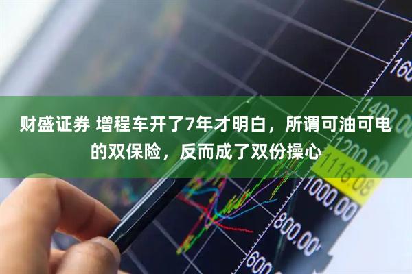 财盛证券 增程车开了7年才明白,所谓可油可电的双保险,反而成了双份操心