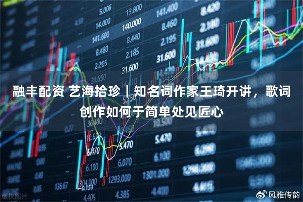 融丰配资 艺海拾珍|知名词作家王琦开讲,歌词创作如何于简单处见匠心