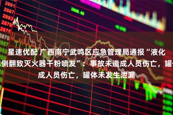 星速优配 广西南宁武鸣区应急管理局通报“液化天然气运输车侧翻致灭火器干粉喷发”：事故未造成人员伤亡，罐体未发生泄漏