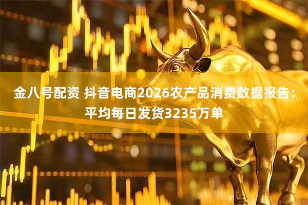 金八号配资 抖音电商2026农产品消费数据报告:平均每日发货3235万单