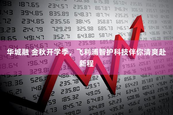 华城融 金秋开学季，飞利浦智护科技伴你清爽赴新程