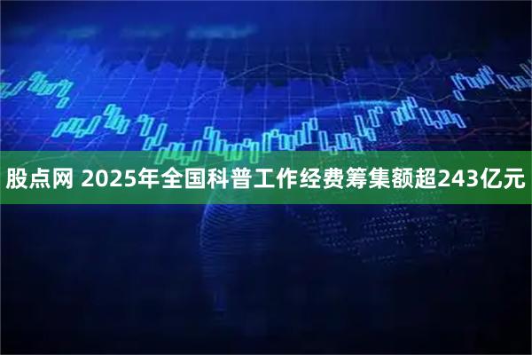 股点网 2025年全国科普工作经费筹集额超243亿元