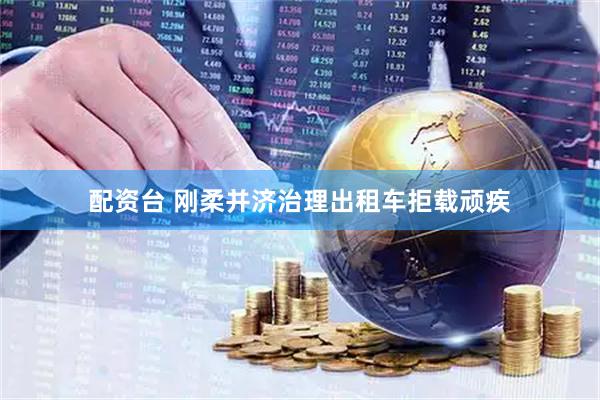配资台 刚柔并济治理出租车拒载顽疾