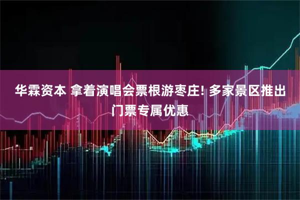 华霖资本 拿着演唱会票根游枣庄! 多家景区推出门票专属优惠